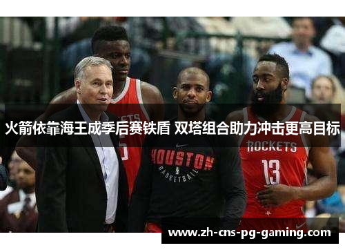 火箭依靠海王成季后赛铁盾 双塔组合助力冲击更高目标 火箭依靠海王成季后赛铁盾 双塔组合助力冲击更高目标