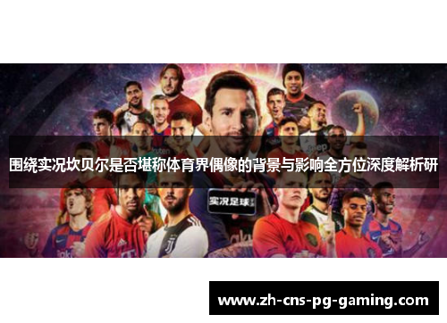 围绕实况坎贝尔是否堪称体育界偶像的背景与影响全方位深度解析研 围绕实况坎贝尔是否堪称体育界偶像的背景与影响全方位深度解析研