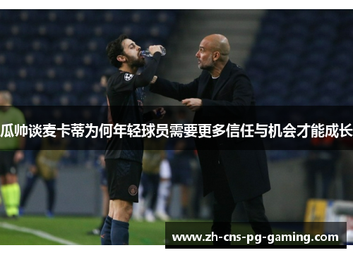 瓜帅谈麦卡蒂为何年轻球员需要更多信任与机会才能成长 瓜帅谈麦卡蒂为何年轻球员需要更多信任与机会才能成长