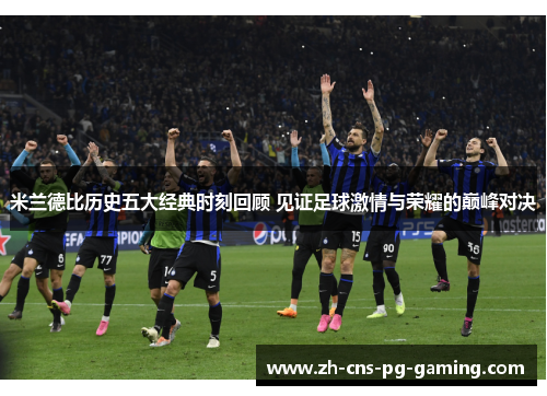 米兰德比历史五大经典时刻回顾 见证足球激情与荣耀的巅峰对决