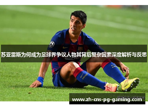 苏亚雷斯为何成为足球界争议人物其背后复杂因素深度解析与反思