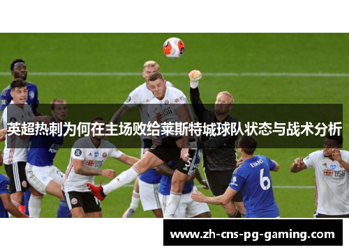英超热刺为何在主场败给莱斯特城球队状态与战术分析 英超热刺为何在主场败给莱斯特城球队状态与战术分析
