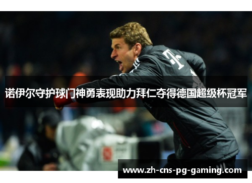 诺伊尔守护球门神勇表现助力拜仁夺得德国超级杯冠军