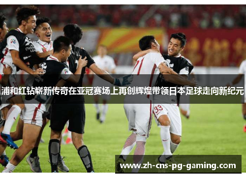 浦和红钻崭新传奇在亚冠赛场上再创辉煌带领日本足球走向新纪元 浦和红钻崭新传奇在亚冠赛场上再创辉煌带领日本足球走向新纪元