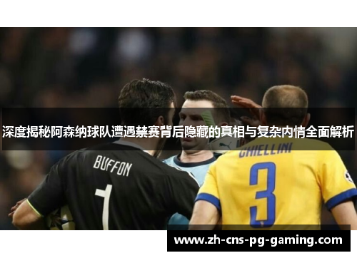 深度揭秘阿森纳球队遭遇禁赛背后隐藏的真相与复杂内情全面解析