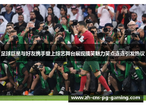 足球巨星与好友携手登上综艺舞台展现搞笑魅力笑点连连引发热议 足球巨星与好友携手登上综艺舞台展现搞笑魅力笑点连连引发热议