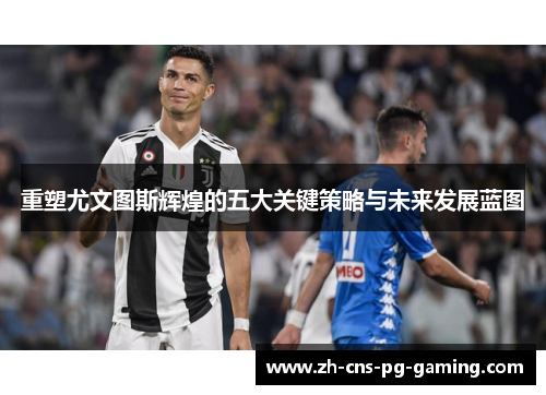 重塑尤文图斯辉煌的五大关键策略与未来发展蓝图 重塑尤文图斯辉煌的五大关键策略与未来发展蓝图