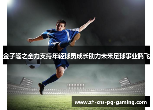 金子隆之全力支持年轻球员成长助力未来足球事业腾飞 金子隆之全力支持年轻球员成长助力未来足球事业腾飞
