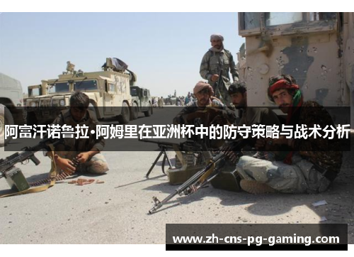 阿富汗诺鲁拉·阿姆里在亚洲杯中的防守策略与战术分析