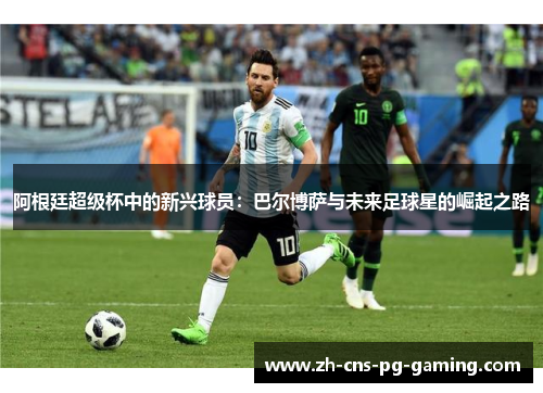 阿根廷超级杯中的新兴球员：巴尔博萨与未来足球星的崛起之路