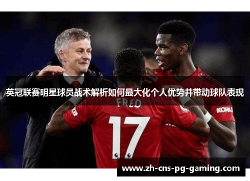 英冠联赛明星球员战术解析如何最大化个人优势并带动球队表现 英冠联赛明星球员战术解析如何最大化个人优势并带动球队表现