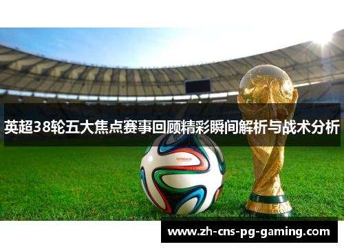 英超38轮五大焦点赛事回顾精彩瞬间解析与战术分析 英超38轮五大焦点赛事回顾精彩瞬间解析与战术分析