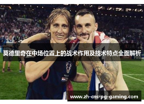 莫德里奇在中场位置上的战术作用及技术特点全面解析 莫德里奇在中场位置上的战术作用及技术特点全面解析