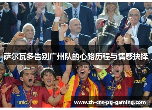 萨尔瓦多告别广州队的心路历程与情感抉择 萨尔瓦多告别广州队的心路历程与情感抉择