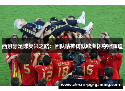 西班牙足球复兴之路:团队精神铸就欧洲杯夺冠辉煌 西班牙足球复兴之路:团队精神铸就欧洲杯夺冠辉煌