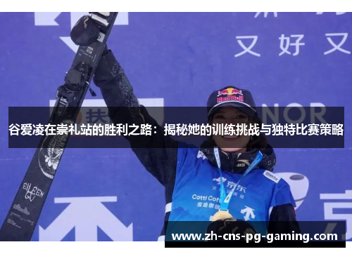 谷爱凌在崇礼站的胜利之路：揭秘她的训练挑战与独特比赛策略