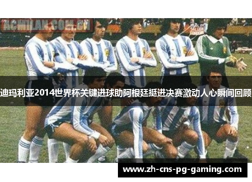 迪玛利亚2014世界杯关键进球助阿根廷挺进决赛激动人心瞬间回顾 迪玛利亚2014世界杯关键进球助阿根廷挺进决赛激动人心瞬间回顾