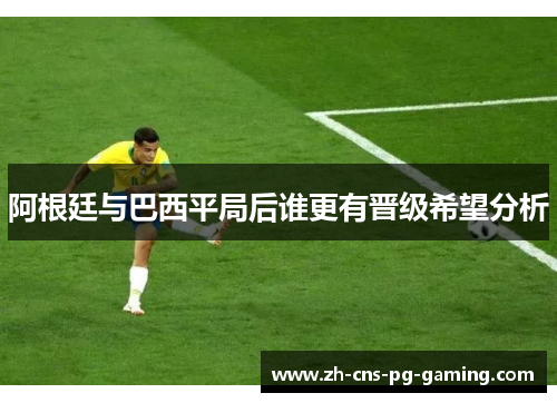 阿根廷与巴西平局后谁更有晋级希望分析