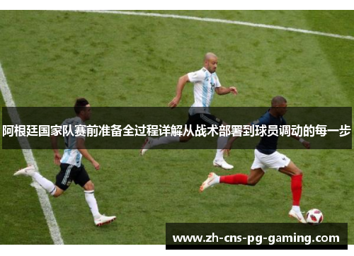 阿根廷国家队赛前准备全过程详解从战术部署到球员调动的每一步