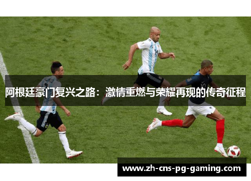 阿根廷豪门复兴之路:激情重燃与荣耀再现的传奇征程 阿根廷豪门复兴之路:激情重燃与荣耀再现的传奇征程