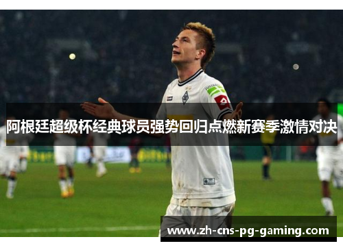阿根廷超级杯经典球员强势回归点燃新赛季激情对决 阿根廷超级杯经典球员强势回归点燃新赛季激情对决
