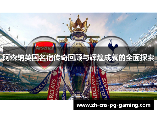阿森纳英国名宿传奇回顾与辉煌成就的全面探索 阿森纳英国名宿传奇回顾与辉煌成就的全面探索