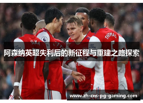 阿森纳英超失利后的新征程与重建之路探索 阿森纳英超失利后的新征程与重建之路探索
