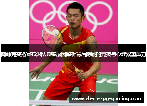 陶菲克突然宣布退队真实原因解析背后隐藏的竞技与心理双重压力 陶菲克突然宣布退队真实原因解析背后隐藏的竞技与心理双重压力