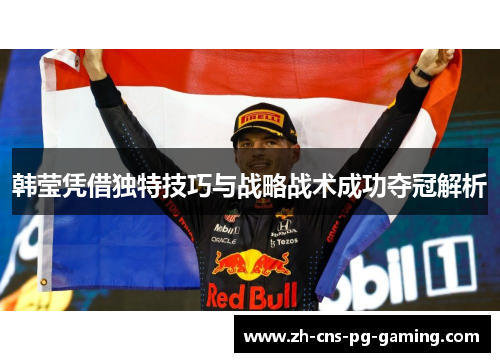 韩莹凭借独特技巧与战略战术成功夺冠解析