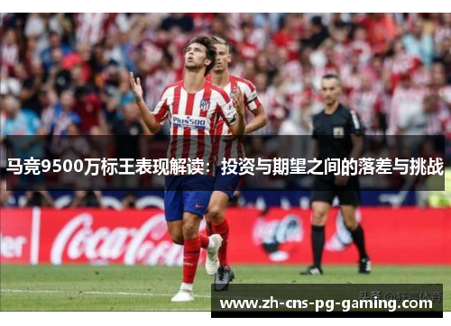 马竞9500万标王表现解读：投资与期望之间的落差与挑战