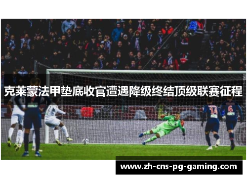 克莱蒙法甲垫底收官遭遇降级终结顶级联赛征程